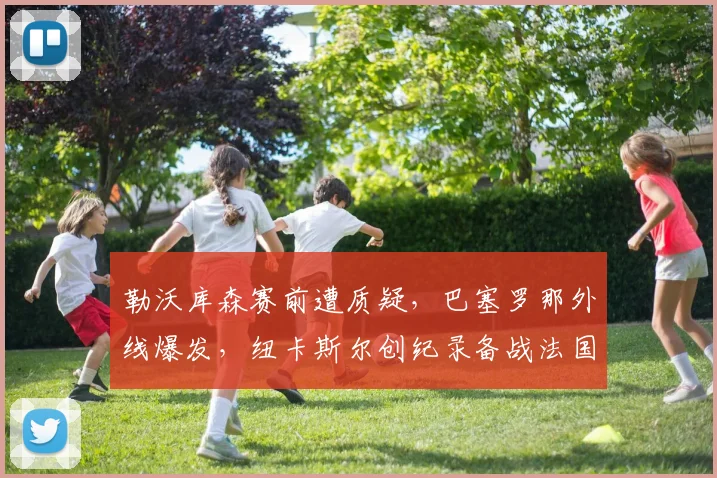 勒沃库森赛前遭质疑，巴塞罗那外线爆发，纽