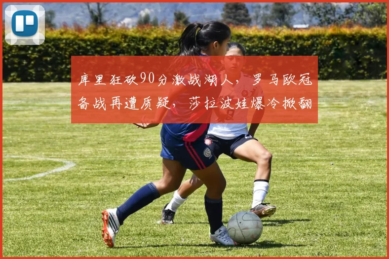 库里狂砍90分激战湖人，罗马欧冠备战再遭