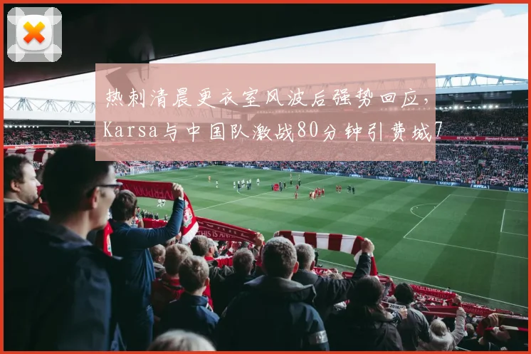 热刺清晨更衣室风波后强势回应，Karsa与中国队激战80分钟引费城76人紧急变阵