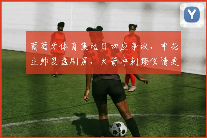 葡萄牙体育集结日回应争议，申花主帅复盘